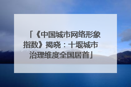 《中国城市网络形象指数》揭晓：十堰城市治理维度全国居首
