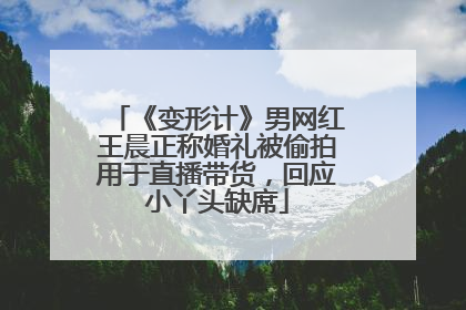 《变形计》男网红王晨正称婚礼被偷拍用于直播带货，回应小丫头缺席