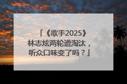 《歌手2025》林志炫两轮遭淘汰，听众口味变了吗？