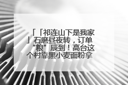 「祁连山下是我家」石磨昼夜转，订单“粮”辰到！高台这个村靠黑小麦面粉拿下成立来最大订单