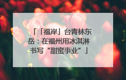 「福岸」台青林东岳：在福州用冰淇淋书写“甜蜜事业”