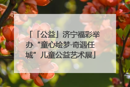 「公益」济宁福彩举办“童心绘梦·奇遇任城”儿童公益艺术展