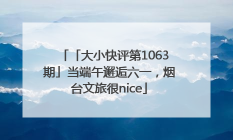「大小快评第1063期」当端午邂逅六一，烟台文旅很nice