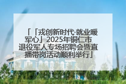 「戎创新时代·就业暖军心」2025年铜仁市退役军人专场招聘会暨直播带岗活动顺利举行