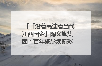 「沿着高速看当代江西国企」陶文旅集团：百年瓷脉焕新彩 文旅融合谱华章