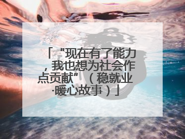 “现在有了能力，我也想为社会作点贡献”（稳就业·暖心故事）