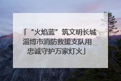 “火焰蓝”筑文明长城 淄博市消防救援支队用忠诚守护万家灯火