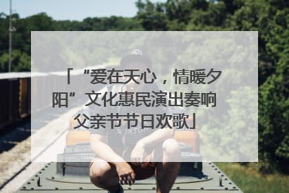 “爱在天心，情暖夕阳”文化惠民演出奏响父亲节节日欢歌