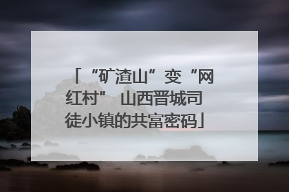 “矿渣山”变“网红村” 山西晋城司徒小镇的共富密码