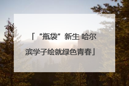 “瓶袋”新生 哈尔滨学子绘就绿色青春