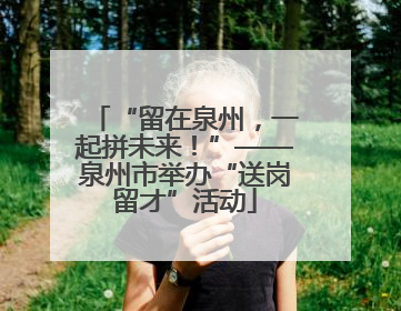 “留在泉州，一起拼未来！”——泉州市举办“送岗留才”活动