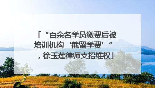 “百余名学员缴费后被培训机构‘截留学费’”，徐玉莲律师支招维权