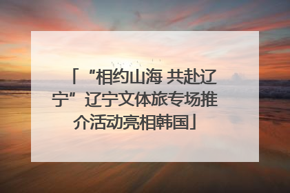 “相约山海 共赴辽宁”辽宁文体旅专场推介活动亮相韩国