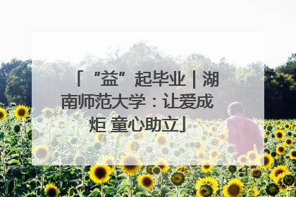 “益”起毕业｜湖南师范大学：让爱成炬 童心助立