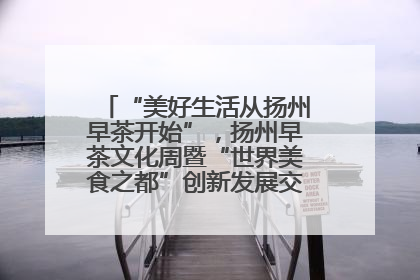 “美好生活从扬州早茶开始”，扬州早茶文化周暨“世界美食之都”创新发展交流活动启幕