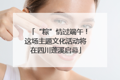 “粽”情过端午！这场主题文化活动将在四川蓬溪启幕