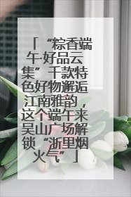 “粽香端午·好品云集”千款特色好物邂逅江南雅韵，这个端午来吴山广场解锁“浙里烟火气”