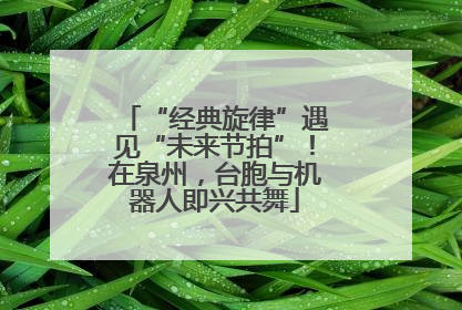 “经典旋律”遇见“未来节拍”！在泉州，台胞与机器人即兴共舞