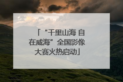 “千里山海 自在威海”全国影像大赛火热启动