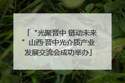 “光聚晋中 链动未来”山西·晋中光介质产业发展交流会成功举办