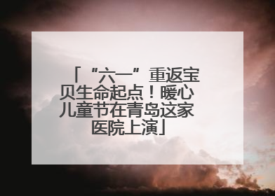 “六一”重返宝贝生命起点！暖心儿童节在青岛这家医院上演