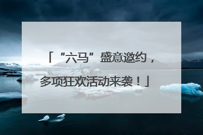 “六马”盛意邀约，多项狂欢活动来袭！