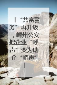 “共富警务”再升级，嵊州公安把企业“呼声”变为助企“哨声”