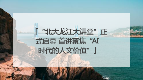 “北大龙江大讲堂”正式启幕 首讲聚焦“AI时代的人文价值”