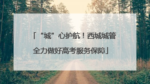 “城”心护航！西城城管全力做好高考服务保障