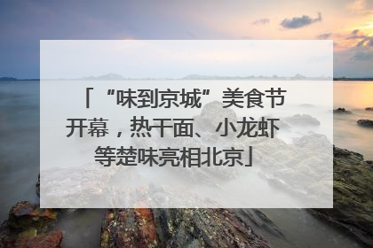 “味到京城”美食节开幕，热干面、小龙虾等楚味亮相北京