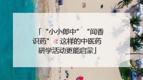 “小小郎中”“闻香识药”：这样的中医药研学活动更能启蒙