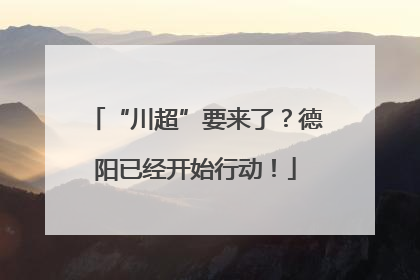 “川超”要来了？德阳已经开始行动！