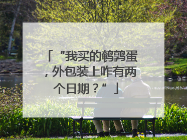 “我买的鹌鹑蛋，外包装上咋有两个日期？”