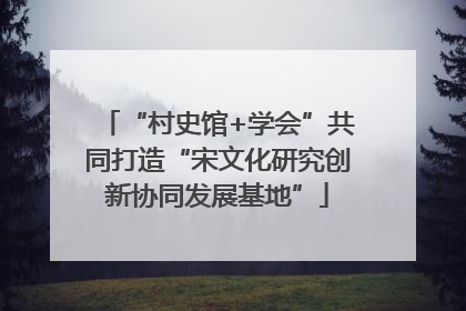 “村史馆+学会”共同打造“宋文化研究创新协同发展基地”