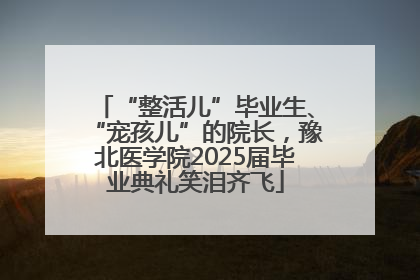 “整活儿”毕业生、“宠孩儿”的院长，豫北医学院2025届毕业典礼笑泪齐飞