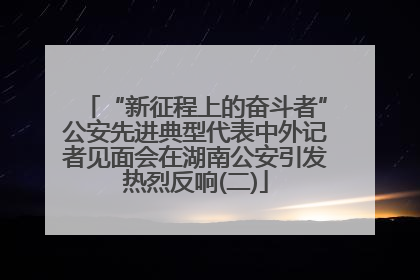“新征程上的奋斗者”公安先进典型代表中外记者见面会在湖南公安引发热烈反响(二)