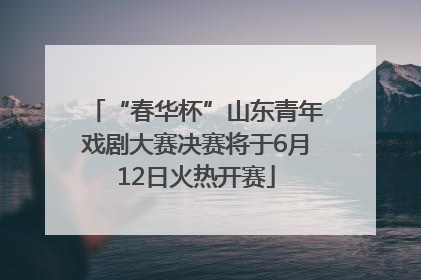 “春华杯”山东青年戏剧大赛决赛将于6月12日火热开赛