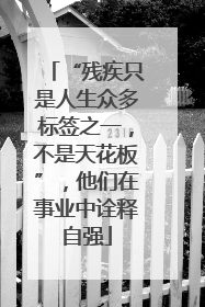 “残疾只是人生众多标签之一，不是天花板”，他们在事业中诠释自强