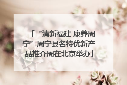 “清新福建 康养周宁”周宁县名特优新产品推介周在北京举办