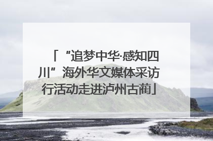 “追梦中华·感知四川”海外华文媒体采访行活动走进泸州古蔺