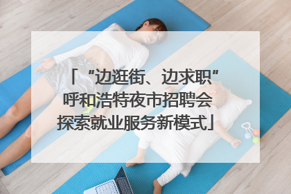 “边逛街、边求职” 呼和浩特夜市招聘会探索就业服务新模式
