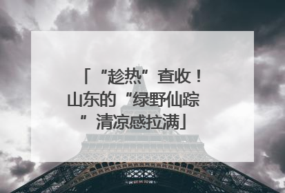 “趁热”查收！山东的“绿野仙踪”清凉感拉满