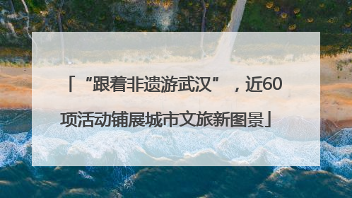 “跟着非遗游武汉”，近60项活动铺展城市文旅新图景