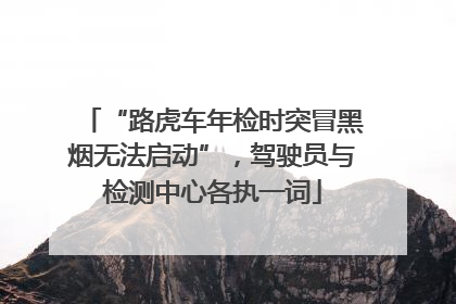 “路虎车年检时突冒黑烟无法启动”，驾驶员与检测中心各执一词