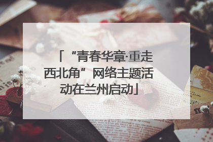 “青春华章·重走西北角”网络主题活动在兰州启动