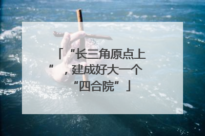 “长三角原点上”，建成好大一个“四合院”