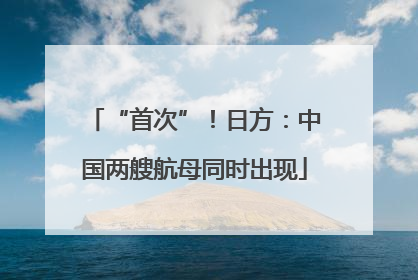 “首次”！日方：中国两艘航母同时出现