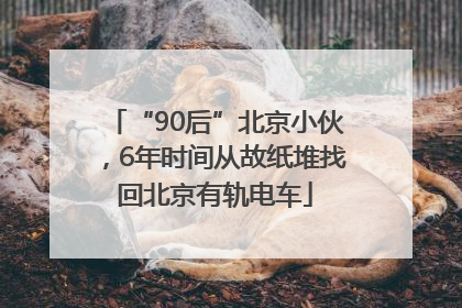 “90后”北京小伙，6年时间从故纸堆找回北京有轨电车