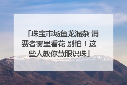 珠宝市场鱼龙混杂 消费者雾里看花 别怕！这些人教你慧眼识珠