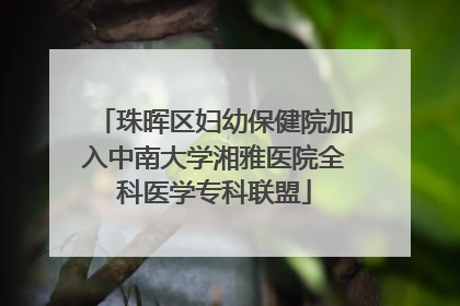 珠晖区妇幼保健院加入中南大学湘雅医院全科医学专科联盟